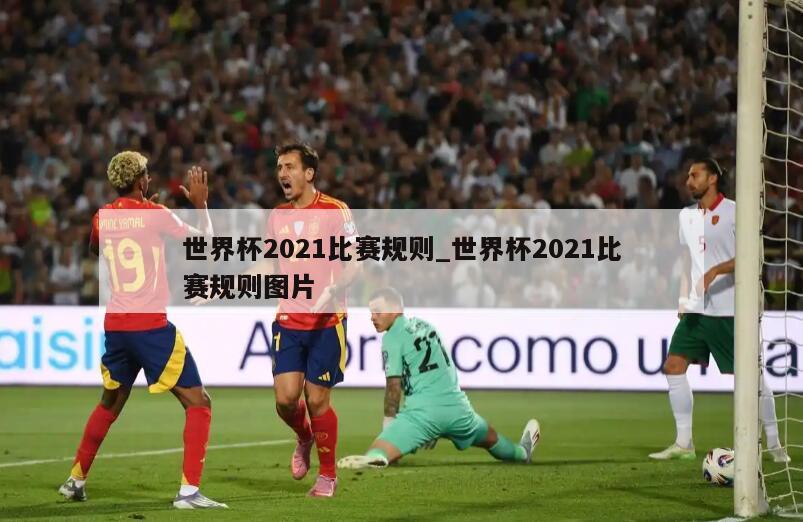 世界杯2021比赛规则_世界杯2021比赛规则图片