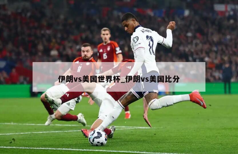 伊朗vs美国世界杯_伊朗vs美国比分