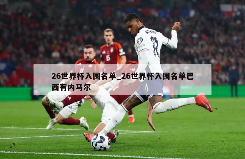 26世界杯入围名单_26世界杯入围名单巴西有内马尔