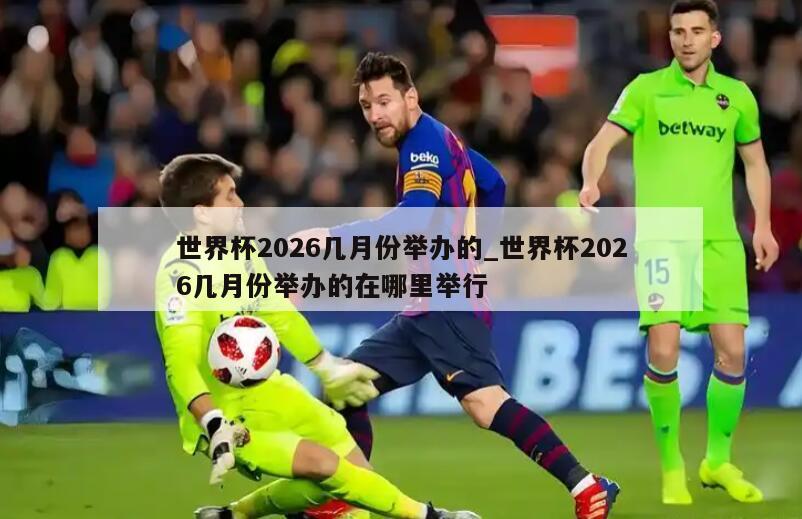 世界杯2026几月份举办的_世界杯2026几月份举办的在哪里举行
