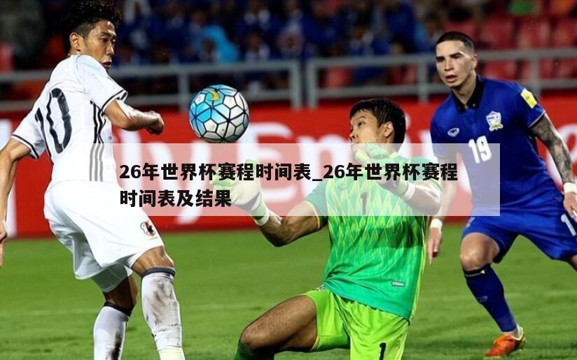 26年世界杯赛程时间表_26年世界杯赛程时间表及结果