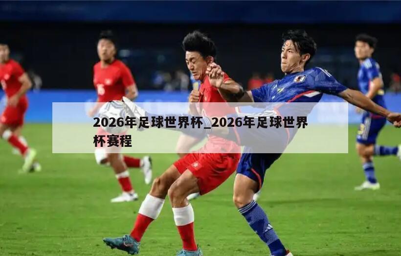 2026年足球世界杯_2026年足球世界杯赛程