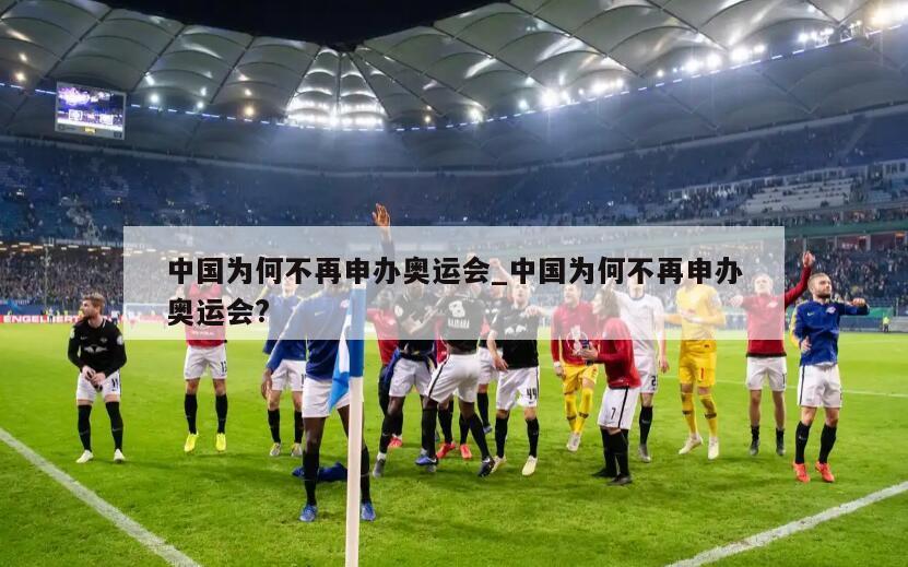 中国为何不再申办奥运会_中国为何不再申办奥运会?