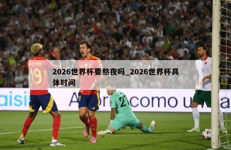 2026世界杯要熬夜吗_2026世界杯具体时间