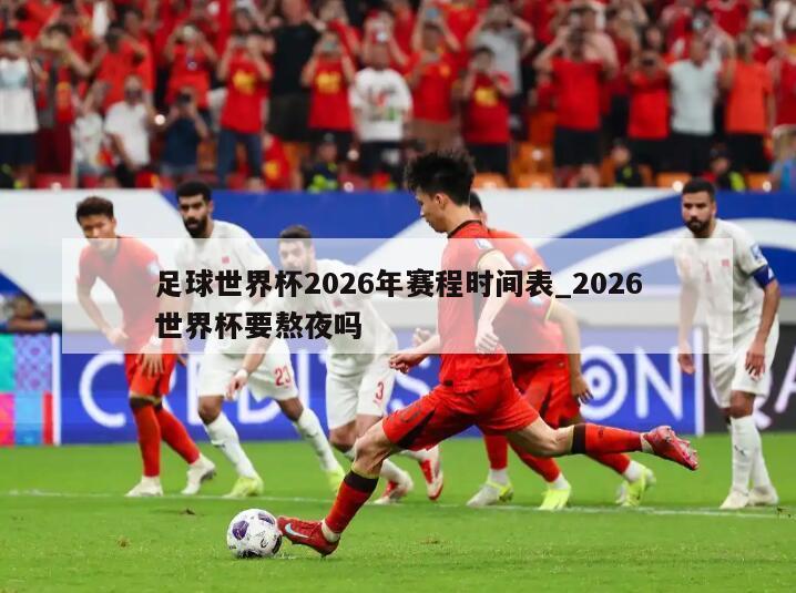 足球世界杯2026年赛程时间表_2026世界杯要熬夜吗