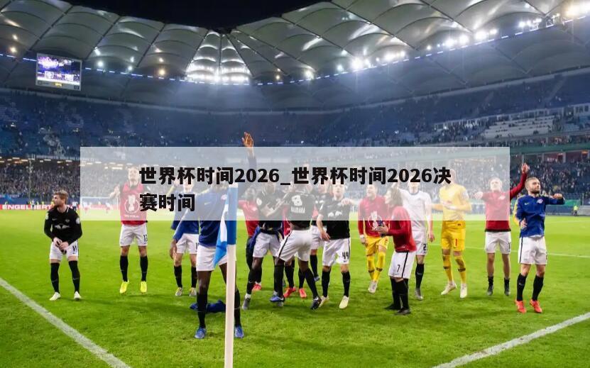 世界杯时间2026_世界杯时间2026决赛时间