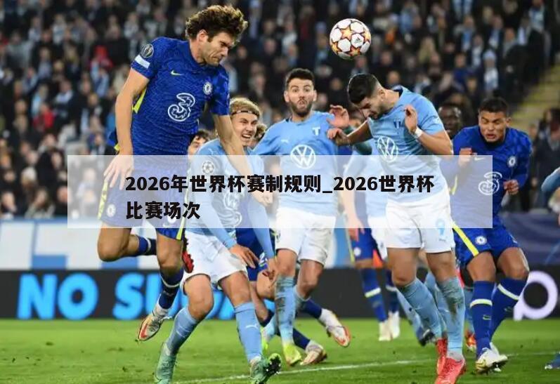 2026年世界杯赛制规则_2026世界杯比赛场次