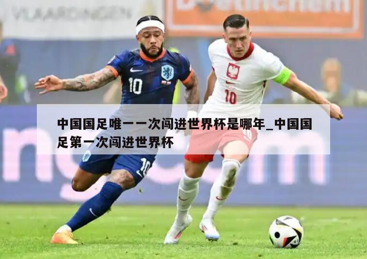 中国国足唯一一次闯进世界杯是哪年_中国国足第一次闯进世界杯