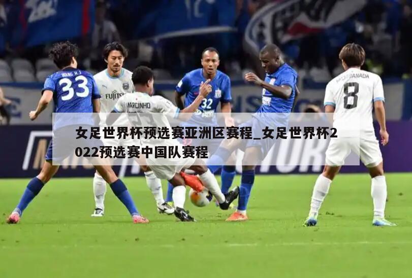 女足世界杯预选赛亚洲区赛程_女足世界杯2022预选赛中国队赛程