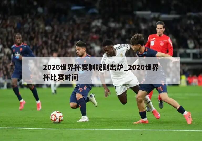 2026世界杯赛制规则出炉_2026世界杯比赛时间