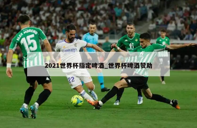 2021世界杯指定啤酒_世界杯啤酒赞助