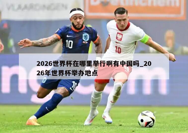 2026世界杯在哪里举行啊有中国吗_2026年世界杯举办地点