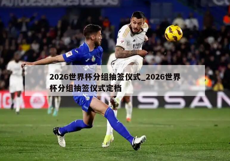2026世界杯分组抽签仪式_2026世界杯分组抽签仪式定档