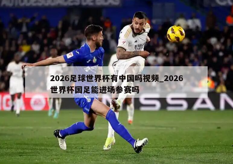 2026足球世界杯有中国吗视频_2026世界杯国足能进场参赛吗