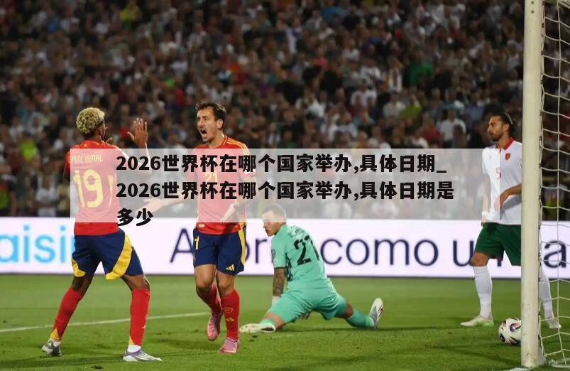 2026世界杯在哪个国家举办,具体日期_2026世界杯在哪个国家举办,具体日期是多少