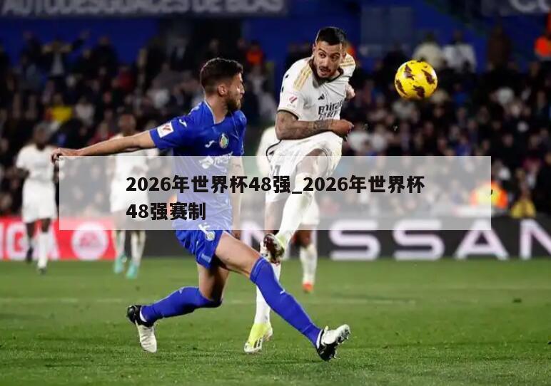 2026年世界杯48强_2026年世界杯48强赛制