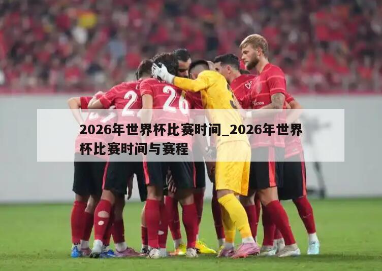 2026年世界杯比赛时间_2026年世界杯比赛时间与赛程