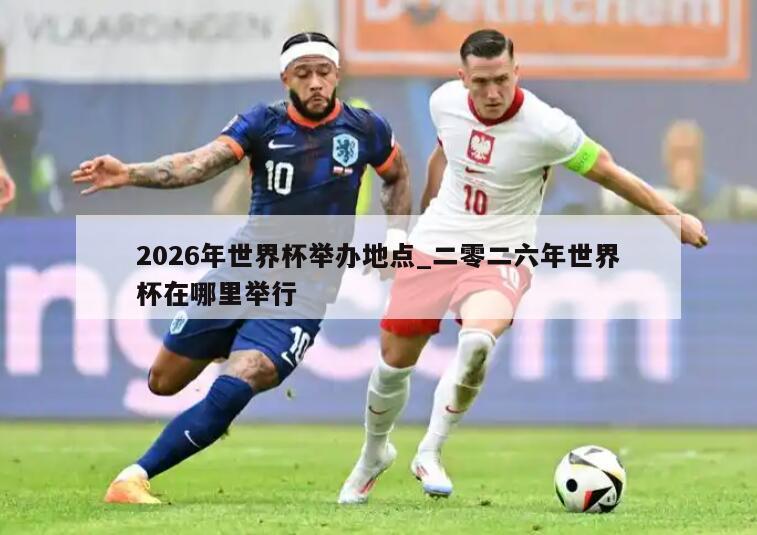 2026年世界杯举办地点_二零二六年世界杯在哪里举行