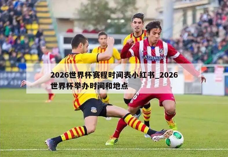 2026世界杯赛程时间表小红书_2026世界杯举办时间和地点