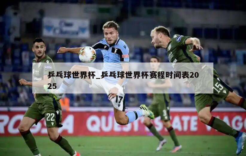 乒乓球世界杯_乒乓球世界杯赛程时间表2025