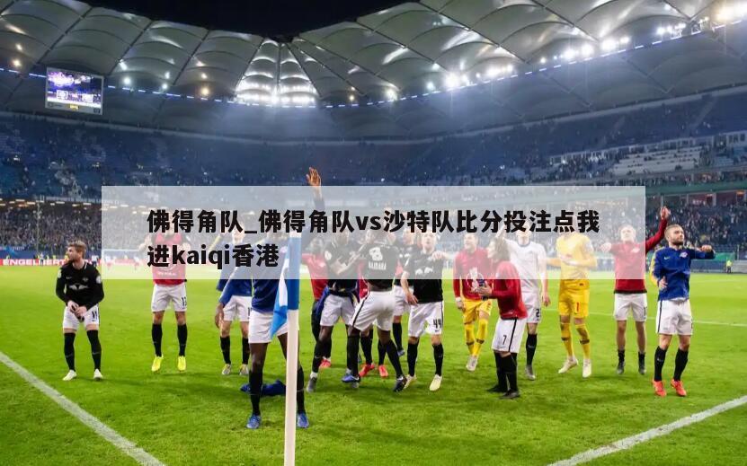 佛得角队_佛得角队vs沙特队比分投注点我进kaiqi香港