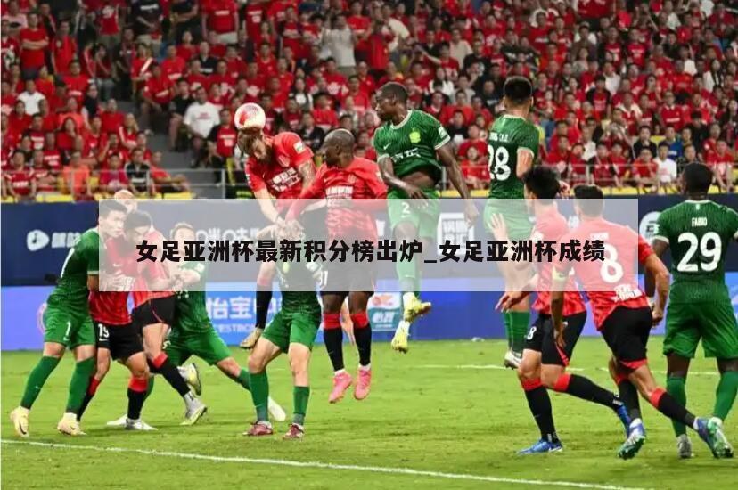 女足亚洲杯最新积分榜出炉_女足亚洲杯成绩