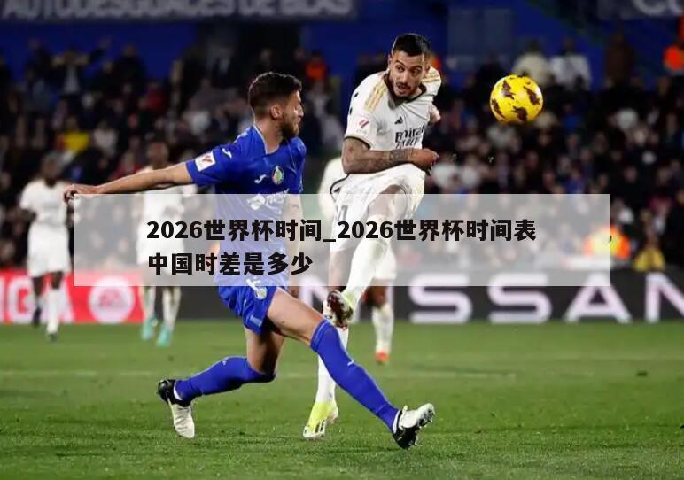 2026世界杯时间_2026世界杯时间表中国时差是多少