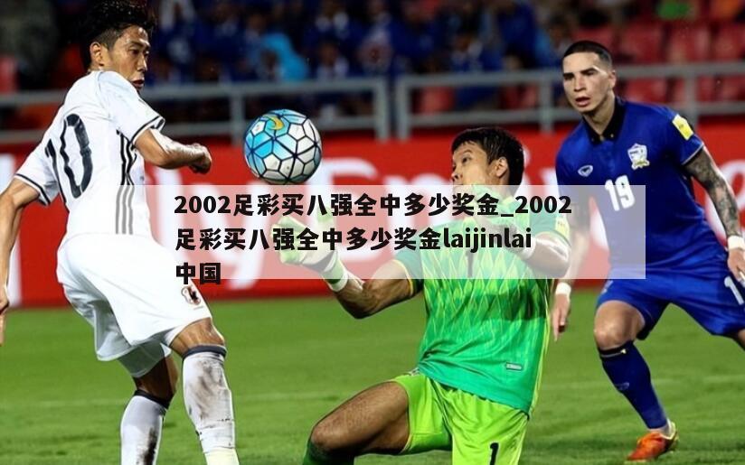 2002足彩买八强全中多少奖金_2002足彩买八强全中多少奖金laijinlai中国
