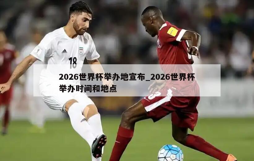 2026世界杯举办地宣布_2026世界杯举办时间和地点