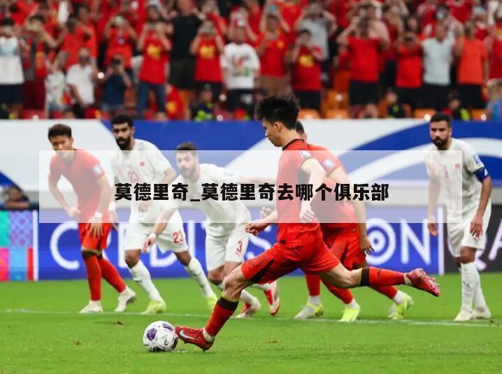 莫德里奇_莫德里奇去哪个俱乐部