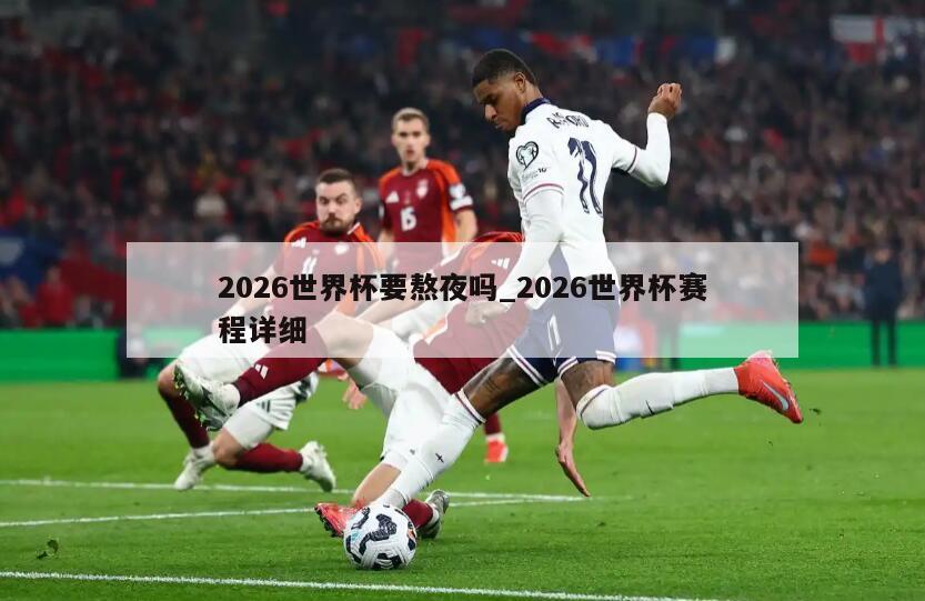 2026世界杯要熬夜吗_2026世界杯赛程详细