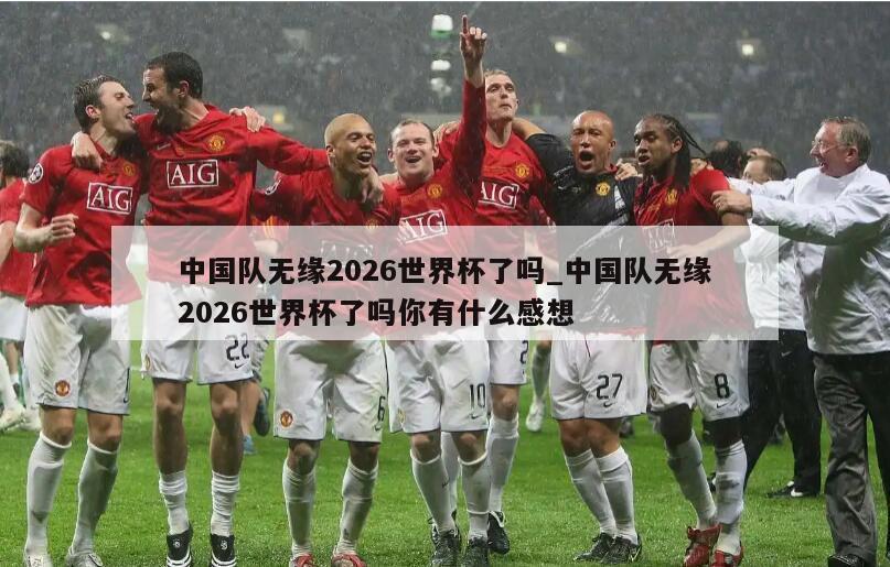 中国队无缘2026世界杯了吗_中国队无缘2026世界杯了吗你有什么感想