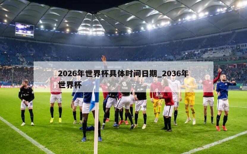2026年世界杯具体时间日期_2036年世界杯