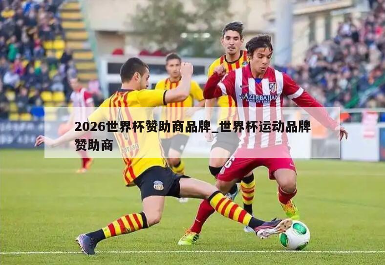 2026世界杯赞助商品牌_世界杯运动品牌赞助商