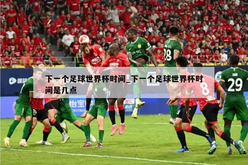 下一个足球世界杯时间_下一个足球世界杯时间是几点