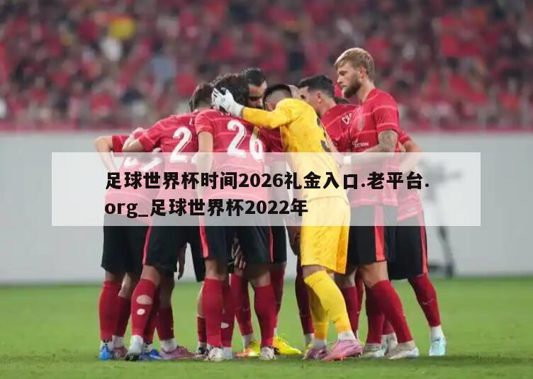 足球世界杯时间2026礼金入口.老平台.org_足球世界杯2022年
