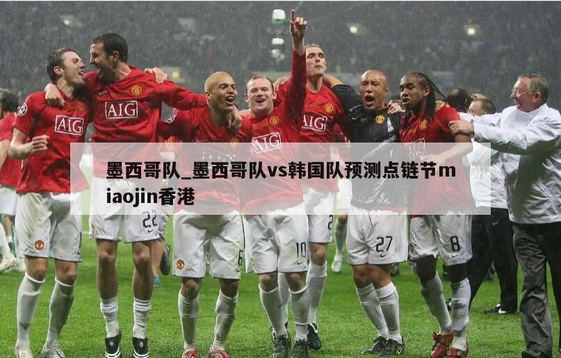 墨西哥队_墨西哥队vs韩国队预测点链节miaojin香港