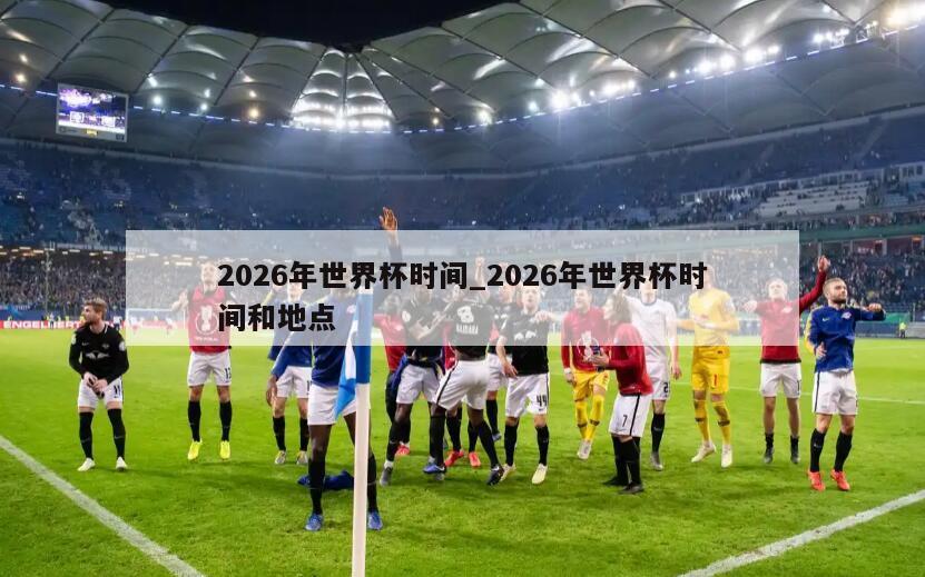 2026年世界杯时间_2026年世界杯时间和地点
