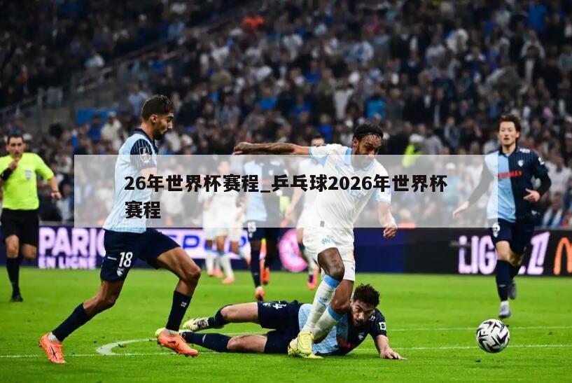 26年世界杯赛程_乒乓球2026年世界杯赛程