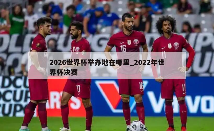 2026世界杯举办地在哪里_2022年世界杯决赛