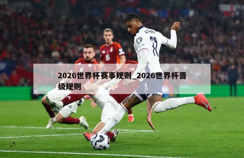 2026世界杯赛事规则_2026世界杯晋级规则