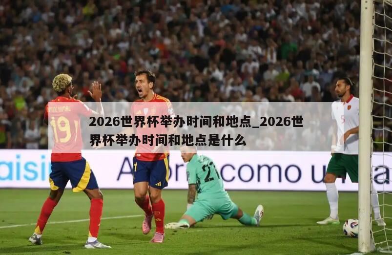 2026世界杯举办时间和地点_2026世界杯举办时间和地点是什么