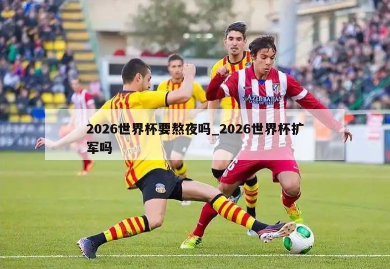 2026世界杯要熬夜吗_2026世界杯扩军吗