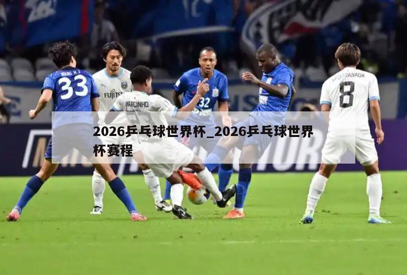 2026乒乓球世界杯_2026乒乓球世界杯赛程