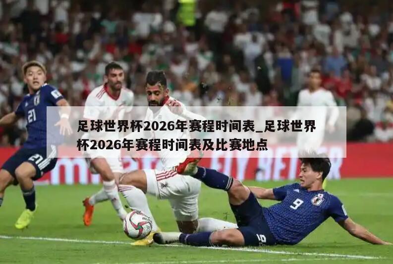足球世界杯2026年赛程时间表_足球世界杯2026年赛程时间表及比赛地点