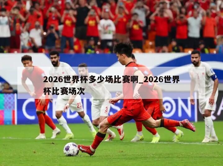 2026世界杯多少场比赛啊_2026世界杯比赛场次