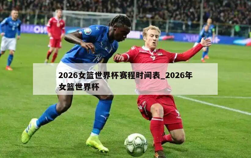 2026女篮世界杯赛程时间表_2026年女篮世界杯