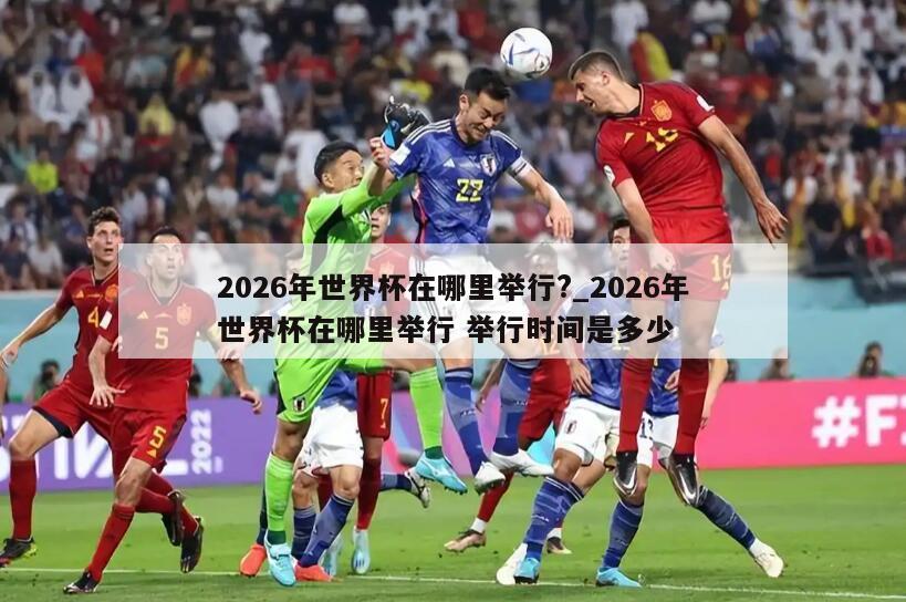 2026年世界杯在哪里举行?_2026年世界杯在哪里举行 举行时间是多少