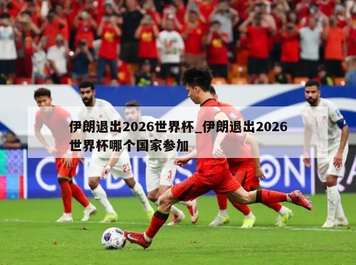 伊朗退出2026世界杯_伊朗退出2026世界杯哪个国家参加
