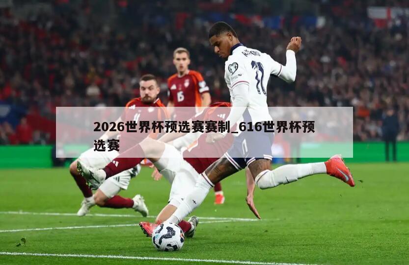 2026世界杯预选赛赛制_616世界杯预选赛